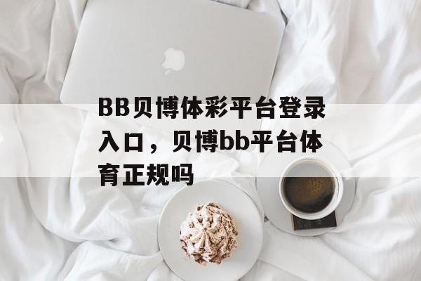 BB贝博体彩平台登录入口，贝博bb平台体育正规吗