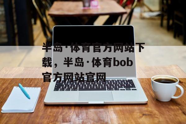 半岛·体育官方网站下载，半岛·体育bob官方网站官网