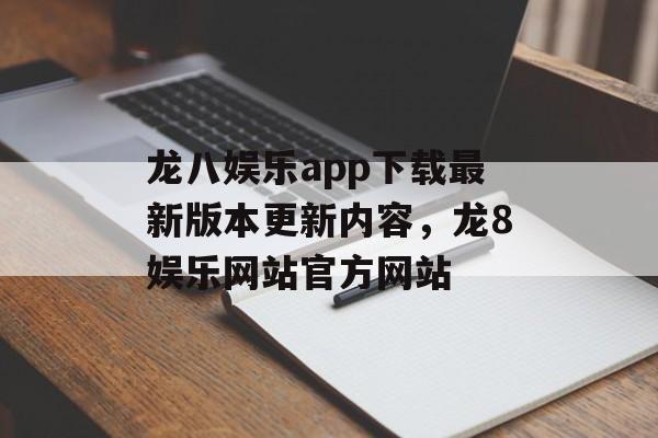 龙八娱乐app下载最新版本更新内容，龙8娱乐网站官方网站