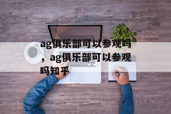 ag俱乐部可以参观吗，ag俱乐部可以参观吗知乎