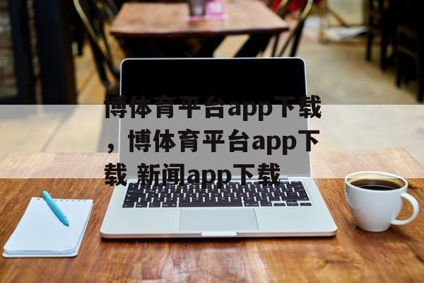 博体育平台app下载，博体育平台app下载 新闻app下载