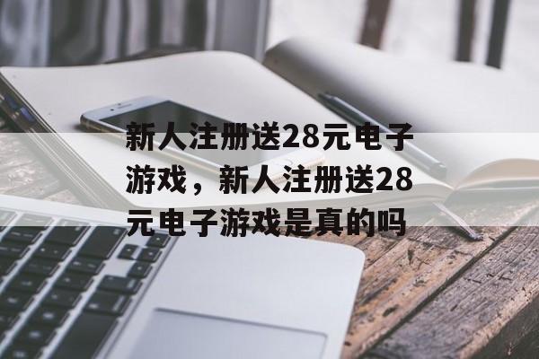 新人注册送28元电子游戏，新人注册送28元电子游戏是真的吗