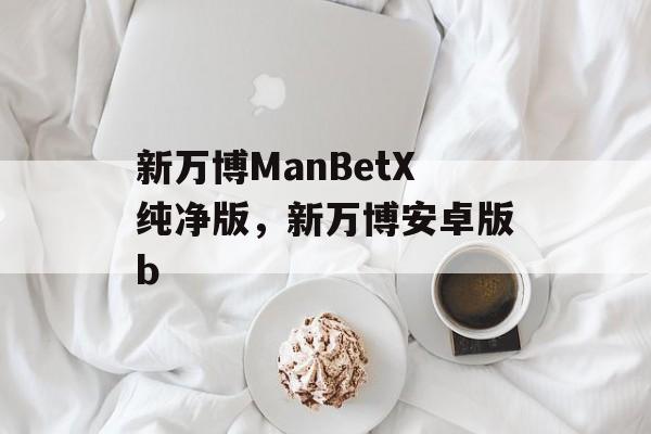 新万博ManBetX纯净版，新万博安卓版b